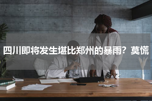 四川即将发生堪比郑州的暴雨？莫慌
