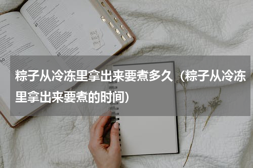 粽子从冷冻里拿出来要煮多久（粽子从冷冻里拿出来要煮的时间）