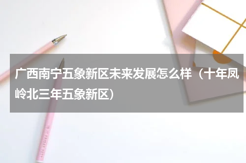 广西南宁五象新区未来发展怎么样（十年凤岭北三年五象新区）
