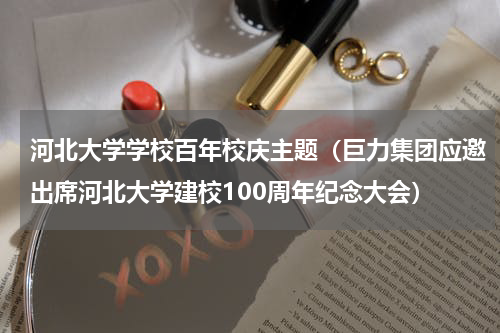 河北大学学校百年校庆主题（巨力集团应邀出席河北大学建校100周年纪念大会）