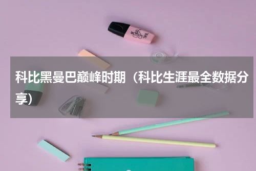 科比黑曼巴巅峰时期（科比生涯最全数据分享）
