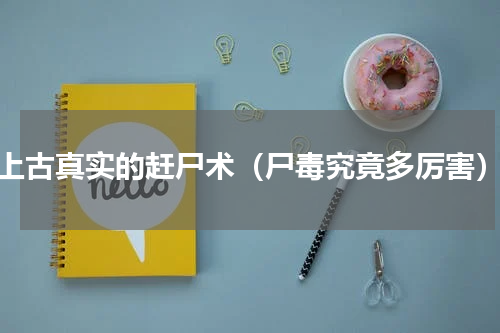 上古真实的赶尸术（尸毒究竟多厉害）