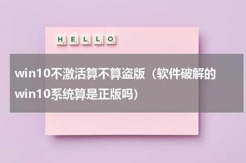 win10不激活算不算盗版（软件破解的win10系统算是正版吗）