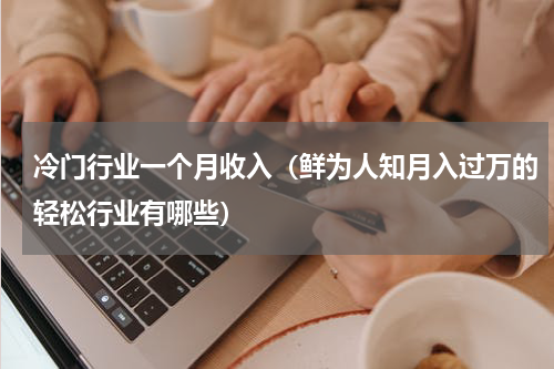 冷门行业一个月收入（鲜为人知月入过万的轻松行业有哪些）