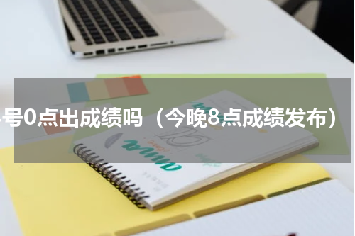24号0点出成绩吗（今晚8点成绩发布）