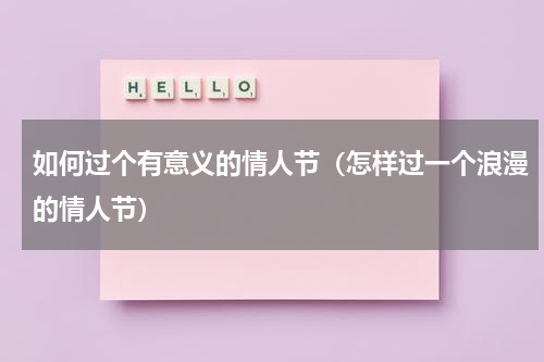 如何过个有意义的情人节（怎样过一个浪漫的情人节）