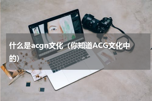 什么是acgn文化（你知道ACG文化中的）