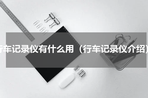 行车记录仪有什么用（行车记录仪介绍）