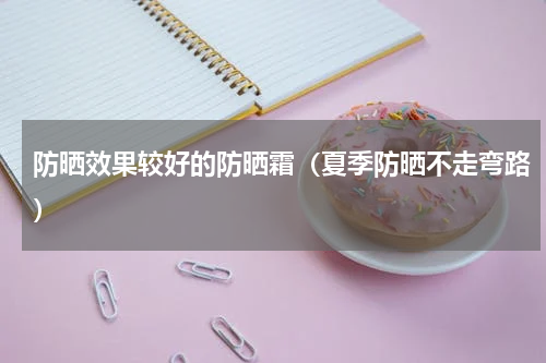 防晒效果较好的防晒霜（夏季防晒不走弯路）