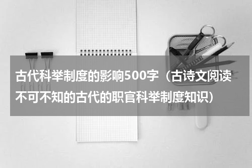 古代科举制度的影响500字（古诗文阅读不可不知的古代的职官科举制度知识）