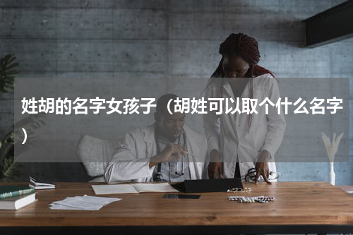 姓胡的名字女孩子（胡姓可以取个什么名字）