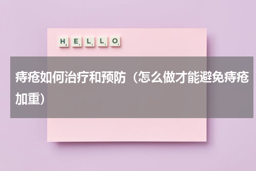 痔疮如何治疗和预防（怎么做才能避免痔疮加重）