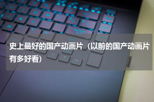 史上最好的国产动画片（以前的国产动画片有多好看）