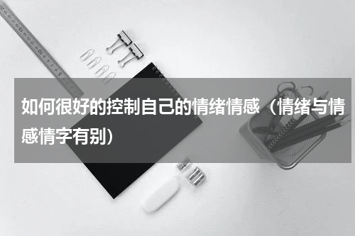 如何很好的控制自己的情绪情感（情绪与情感情字有别）