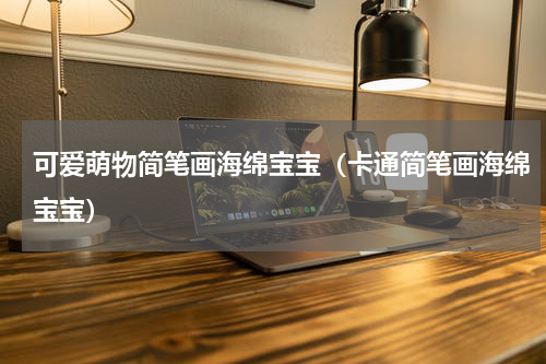可爱萌物简笔画海绵宝宝（卡通简笔画海绵宝宝）