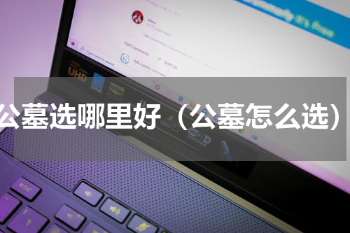 公墓选哪里好（公墓怎么选）