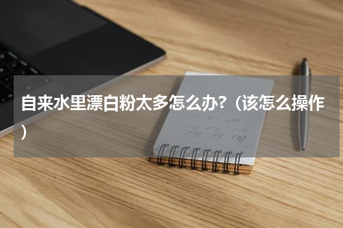 自来水里漂白粉太多怎么办?（该怎么操作）