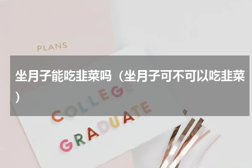 坐月子能吃韭菜吗（坐月子可不可以吃韭菜）