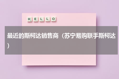 最近的斯柯达销售商（苏宁易购联手斯柯达）