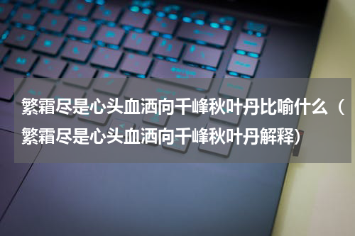繁霜尽是心头血洒向千峰秋叶丹比喻什么（繁霜尽是心头血洒向千峰秋叶丹解释）