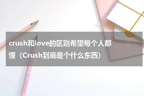 crush和love的区别希望每个人都懂（Crush到底是个什么东西）