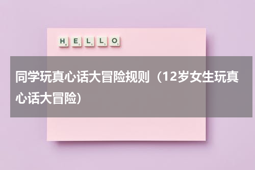 同学玩真心话大冒险规则（12岁女生玩真心话大冒险）