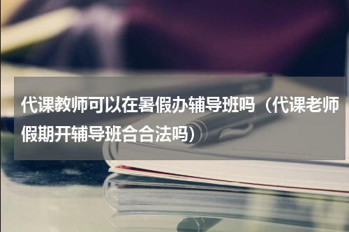 代课教师可以在暑假办辅导班吗（代课老师假期开辅导班合合法吗）