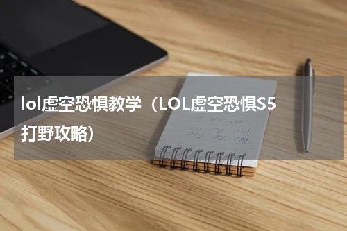 lol虚空恐惧教学（LOL虚空恐惧S5打野攻略）