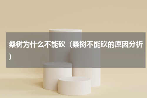 桑树为什么不能砍（桑树不能砍的原因分析）