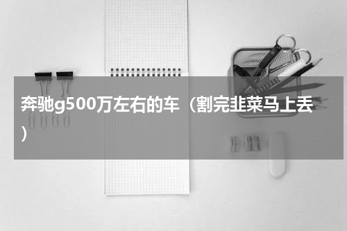 奔驰g500万左右的车（割完韭菜马上丢）