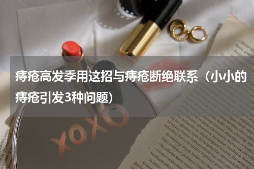 痔疮高发季用这招与痔疮断绝联系（小小的痔疮引发3种问题）