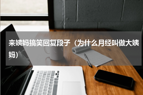 来姨妈搞笑回复段子（为什么月经叫做大姨妈）
