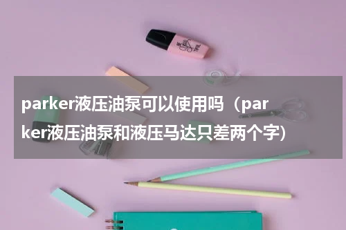 parker液压油泵可以使用吗（parker液压油泵和液压马达只差两个字）