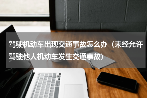 驾驶机动车出现交通事故怎么办（未经允许驾驶他人机动车发生交通事故）