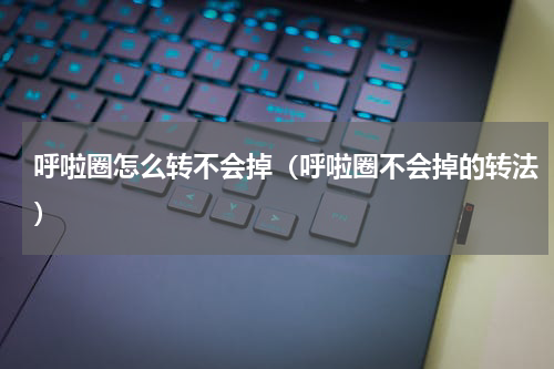 呼啦圈怎么转不会掉（呼啦圈不会掉的转法）