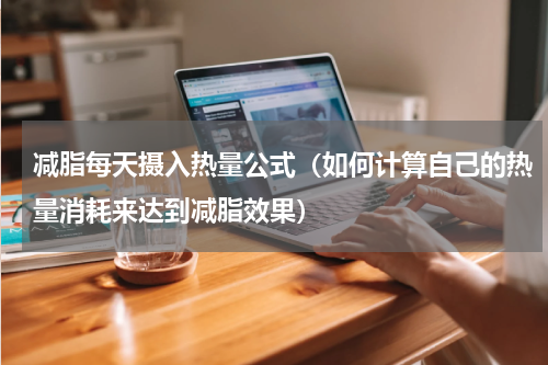 减脂每天摄入热量公式（如何计算自己的热量消耗来达到减脂效果）
