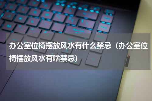 办公室位椅摆放风水有什么禁忌（办公室位椅摆放风水有啥禁忌）