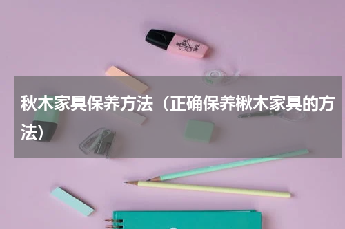 秋木家具保养方法（正确保养楸木家具的方法）