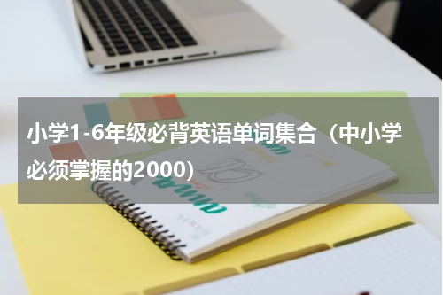 小学1-6年级必背英语单词集合（中小学必须掌握的2000）