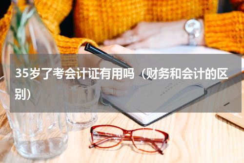 35岁了考会计证有用吗（财务和会计的区别）