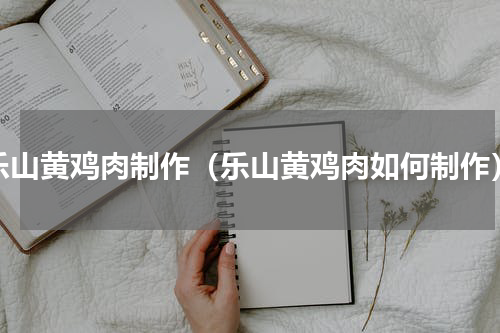 乐山黄鸡肉制作（乐山黄鸡肉如何制作）