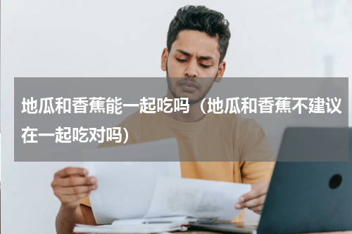 地瓜和香蕉能一起吃吗（地瓜和香蕉不建议在一起吃对吗）