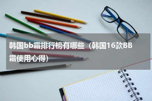 韩国bb霜排行榜有哪些（韩国16款BB霜使用心得）