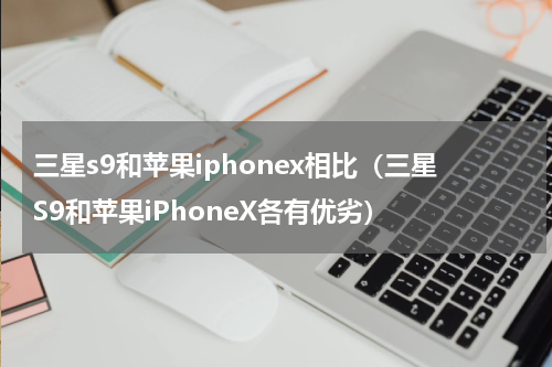 三星s9和苹果iphonex相比（三星S9和苹果iPhoneX各有优劣）