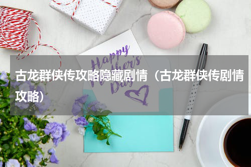 古龙群侠传攻略隐藏剧情（古龙群侠传剧情攻略）