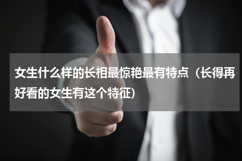 女生什么样的长相最惊艳最有特点（长得再好看的女生有这个特征）