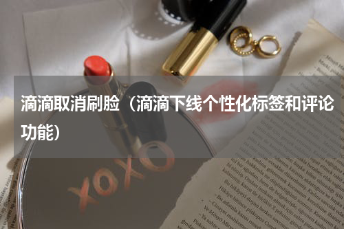 滴滴取消刷脸（滴滴下线个性化标签和评论功能）