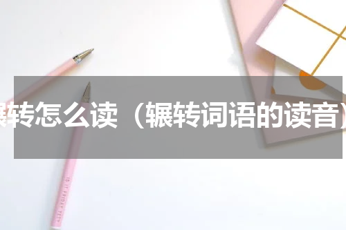 辗转怎么读（辗转词语的读音）