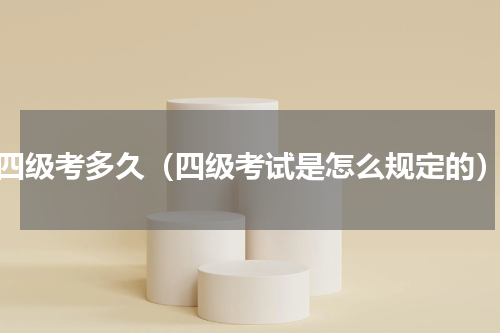 四级考多久（四级考试是怎么规定的）