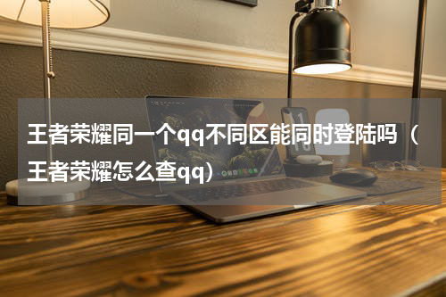 王者荣耀同一个qq不同区能同时登陆吗（王者荣耀怎么查qq）